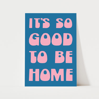 It's So Good To Be Home Print | 6 Colours | Typography