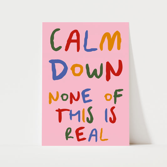 Calm Down None Of This Is Real Print | 6 Colours | Typography