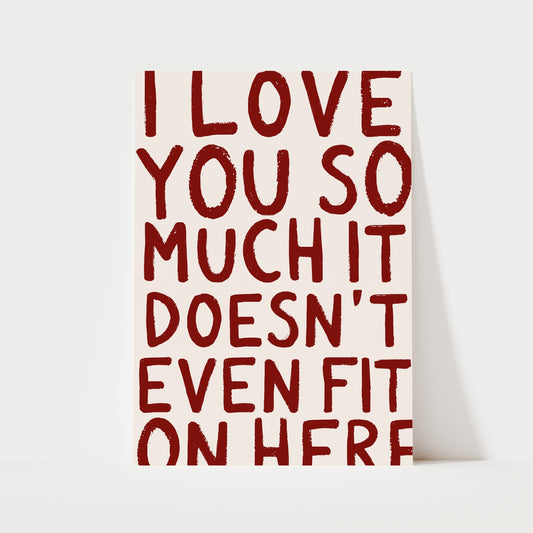 I Love You So Much It Doesn't Even Fit On Here Print | 6 Colours | Typography