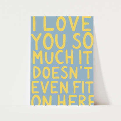 I Love You So Much It Doesn't Even Fit On Here Print | 6 Colours | Typography