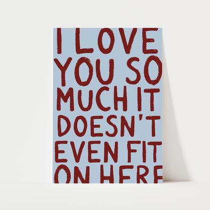 I Love You So Much It Doesn't Even Fit On Here Print | 6 Colours | Typography