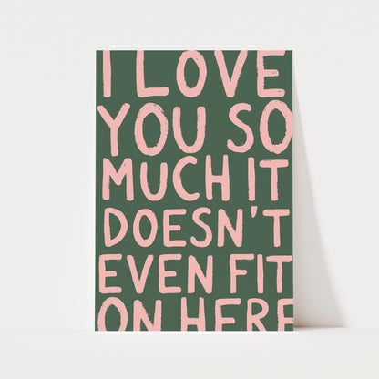 I Love You So Much It Doesn't Even Fit On Here Print | 6 Colours | Typography