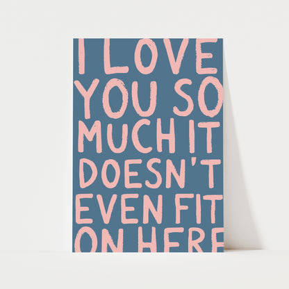 I Love You So Much It Doesn't Even Fit On Here Print | 6 Colours | Typography